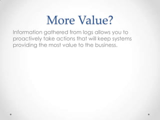 More Value?
Information gathered from logs allows you to
proactively take actions that will keep systems
providing the most value to the business.

 