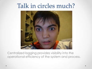 Talk in circles much?

Centralized logging provides visibility into the
operational efficiency of the system and process.

 