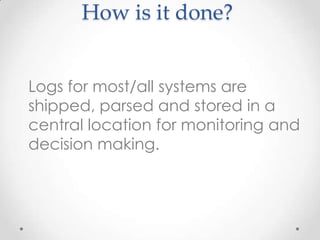 How is it done?
Logs for most/all systems are
shipped, parsed and stored in a
central location for monitoring and
decision making.

 