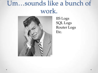 Um…sounds like a bunch of
work.
IIS Logs
SQL Logs
Router Logs
Etc.

 