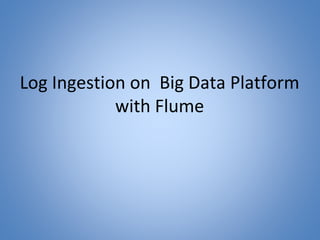 Log Ingestion on Big Data Platform
with Flume
 