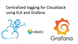 Centralized logging for Cloudstack
using ELK and Grafana
 