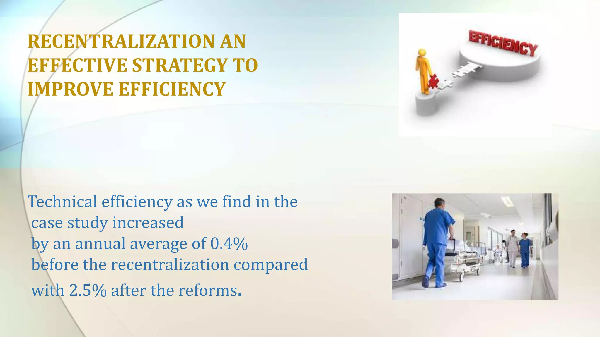 RECENTRALIZATION AN
EFFECTIVE STRATEGY TO
IMPROVE EFFICIENCY
Technical efficiency as we find in the
case study increased
by an annual average of 0.4%
before the recentralization compared
with 2.5% after the reforms.
 