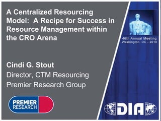 A Centralized Resourcing
Model: A Recipe for Success in
Resource Management within
the CRO Arena


Cindi G. Stout
Director, CTM Resourcing
Premier Research Group
 