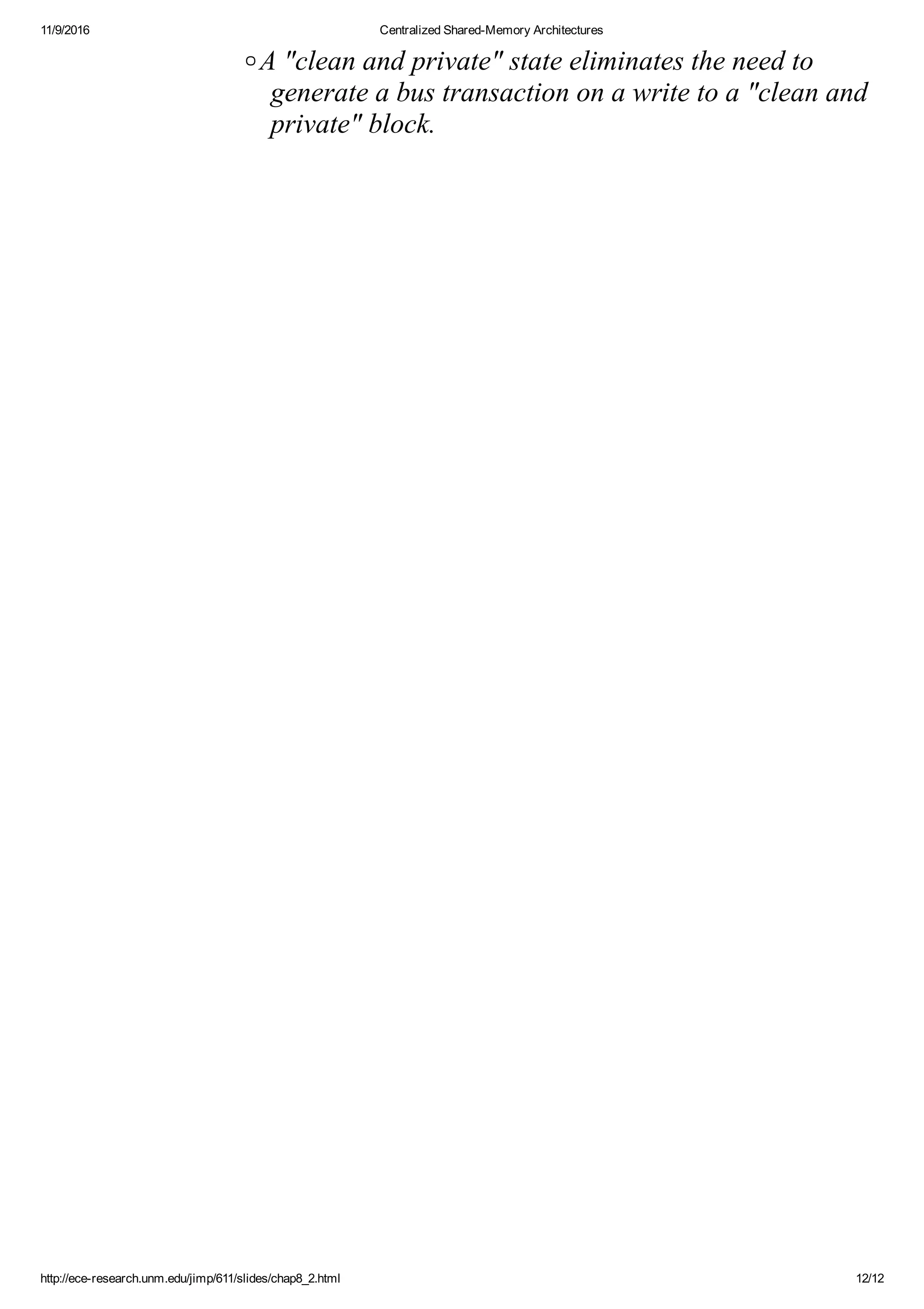 11/9/2016 Centralized Shared­Memory Architectures
http://ece­research.unm.edu/jimp/611/slides/chap8_2.html 12/12
A "clean and private" state eliminates the need to
generate a bus transaction on a write to a "clean and
private" block.
 