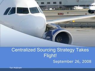 Centralized Sourcing Strategy Takes
                Flight!
                    September 26, 2008
Teri McElrath
 