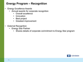 11 |
• Energy Excellence Awards
• Annual awards for corporate recognition
• Overall excellence
• Innovation
• Best project
• Greatest improvement
• External Recognition
• Energy Star Partner
• Shares details of corporate commitment to Energy Star program
Energy Program – Recognition
 
