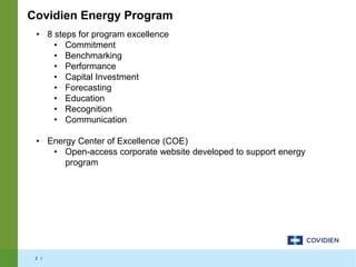 2 |
Covidien Energy Program
• 8 steps for program excellence
• Commitment
• Benchmarking
• Performance
• Capital Investment
• Forecasting
• Education
• Recognition
• Communication
• Energy Center of Excellence (COE)
• Open-access corporate website developed to support energy
program
 