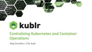 Centralizing Kubernetes and Container
Operations
Oleg Chunikhin | CTO, Kublr
 