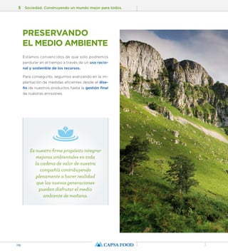 5 Sociedad. Construyendo un mundo mejor para todos. 
116 
PRESERVANDO 
EL MEDIO AMBIENTE 
Estamos convencidos de que solo podremos 
perdurar en el tiempo a través de un uso racio-nal 
y sostenible de los recursos. 
Para conseguirlo, seguimos avanzando en la im-plantación 
de medidas eficientes desde el dise-ño 
de nuestros productos hasta la gestión final 
de nuestras emisiones. 
Es nuestro firme propósito integrar 
mejoras ambientales en toda 
la cadena de valor de nuestra 
compañía contribuyendo 
plenamente a hacer realidad 
que las nuevas generaciones 
puedan disfrutar el medio 
ambiente de mañana. 
 