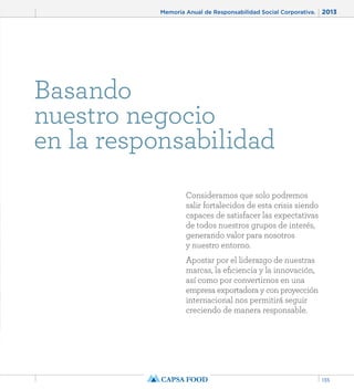 Memoria Anual de Responsabilidad Social Corporativa. 2013 
135 
Basando 
nuestro negocio 
en la responsabilidad 
Consideramos que solo podremos 
salir fortalecidos de esta crisis siendo 
capaces de satisfacer las expectativas 
de todos nuestros grupos de interés, 
generando valor para nosotros 
y nuestro entorno. 
Apostar por el liderazgo de nuestras 
marcas, la eficiencia y la innovación, 
así como por convertirnos en una 
empresa exportadora y con proyección 
internacional nos permitirá seguir 
creciendo de manera responsable. 
 
