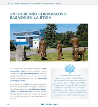 6 Accionistas. Trabajamos por un proyecto sostenible en el tiempo. 
138 
UN GOBIERNO CORPORATIVO 
BASADO EN LA ÉTICA 
A lo largo de los años hemos tratado de pro-teger 
nuestro futuro, incrementando de manera 
constante el valor de nuestras marcas, servicios 
y productos, haciendo más eficiente el uso del 
capital y diferenciándonos con una innovación 
tecnológica puntera. 
Sin embargo, ya en 2005, asumimos que lo an-terior 
no sería posible sin la puesta en práctica 
de políticas socialmente conciliadoras, respon-sables 
y con visión de futuro, que sean además 
dirigidas a la generación de empleos de calidad 
y a la profesionalización de las nuevas incorpo-raciones. 
Es nuestra firme voluntad 
integrar en nuestro negocio las ex-pectativas 
de todos nuestros Grupos 
de Interés -Consumidores, Clientes, 
Proveedores, Empleados, Accionistas, 
Instituciones Públicas y Sociales, 
Sindicatos y Sociedad en general- de 
modo que seamos capaces de conciliar 
intereses no siempre coincidentes. 
 