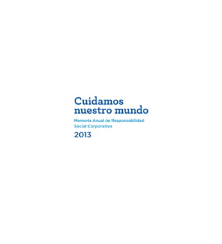 Cuidamos 
nuestro mundo 
Memoria Anual de Responsabilidad 
Social Corporativa 
2013 
 