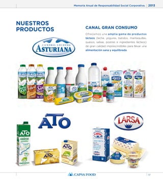 Memoria Anual de Responsabilidad Social Corporativa. 2013 
17 
NUESTROS 
PRODUCTOS CANAL GRAN CONSUMO 
Ofrecemos una amplia gama de productos 
lácteos (leche, yogures, batidos, mantequillas, 
quesos, salsas, postres e ingredientes lácteos) 
de gran calidad imprescindibles para llevar una 
alimentación sana y equilibrada. 
 