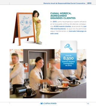 Memoria Anual de Responsabilidad Social Corporativa. 2013 
65 
CANAL HORECA, 
AGREGANDO 
GRANDES CLIENTES 
En 2013, como recompensa a nuestro esfuerzo 
en la búsqueda continua de alianzas consegui-mos 
8.500 nuevos clientes, alcanzando los casi 
750 distribuidores, lo que nos ha permitido 
seguir manteniendo un marcado liderazgo en 
este canal. 
Cerca de 
8.500 
nuevos clientes 
conseguidos 
en 2013 
 