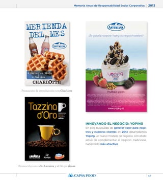 Memoria Anual de Responsabilidad Social Corporativa. 2013 
67 
INNOVANDO EL NEGOCIO: YOPING 
En esta búsqueda de generar valor para noso-tros 
y nuestros clientes en 2013 desarrollamos 
Yoping, un nuevo modelo de negocio, con el ob-jetivo 
de complementar el negocio tradicional, 
haciéndolo más atractivo. 
Promoción de introducción con Charlotte 
Promoción con cafés Lavazza y el Grupo Áreas 
 