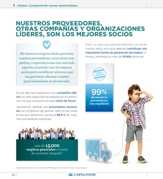 3 Aliados. Compartiendo nuevas oportunidades. 
68 
NUESTROS PROVEEDORES, 
OTRAS COMPAÑÍAS Y ORGANIZACIONES 
LÍDERES, SON LOS MEJORES SOCIOS 
No tenemos ninguna duda que tanto 
nuestros proveedores, como otras com-pañías 
y organizaciones con marcado 
espíritu innovador son los mejores 
socios para establecer alianzas que 
nos permitan afianzar nuestro 
posicionamiento en el mercado. 
Es por ello que trabajamos con compañías líde-res 
con alta capacidad de adaptación al cambio, 
con los que compartimos esta visión de futuro. 
Apostamos, además, por proveedores naciona-les 
con el objetivo de generar valor en las zonas 
en las que operamos, siendo el 98,9 % de nues-tros 
proveedores españoles. 
Esto, no solo nos permite afrontar con éxito 
nuevos retos; sino que además constituye una 
importante fuente de generación de empleo in-directo, 
estimado en más de 15.000 personas. 
más de 15.000 
empleos generados a través 
de nuestras compras* 
*Estimaciones según un estudio de KPMG basado en el uso del marco input-output. 
99% 
de nuestros 
proveedores 
son españoles 
 