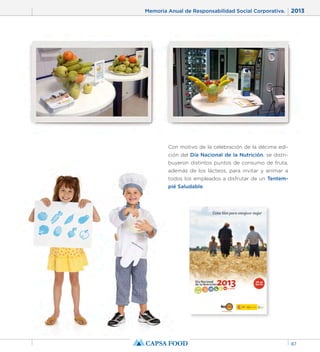 Memoria Anual de Responsabilidad Social Corporativa. 2013 
87 
Con motivo de la celebración de la décima edi-ción 
del Día Nacional de la Nutrición, se distri-buyeron 
distintos puntos de consumo de fruta, 
además de los lácteos, para invitar y animar a 
todos los empleados a disfrutar de un Tentem-pié 
Saludable. 
 
