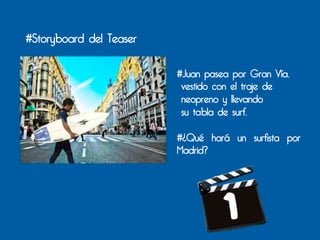 #Storyboard del Teaser

                         #Juan pasea por Gran Vía,
                          vestido con el traje de
                          neopreno y llevando
                          su tabla de surf.

                         #¿Qué hará un surfista por
                         Madrid?
 