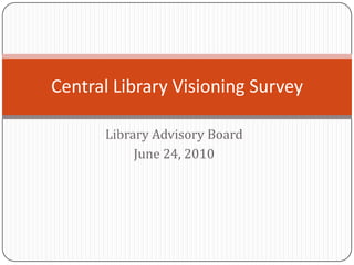 Library Advisory Board June 24, 2010 Central Library Visioning Survey 