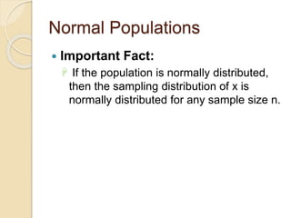 Normal Populations
 Important Fact:
 If the population is normally distributed,
then the sampling distribution of x is
normally distributed for any sample size n.
 