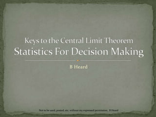 B Heard Keys to the Central Limit TheoremStatistics For Decision Making Not to be used, posted, etc. without my expressed permission.  B Heard 