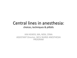 Central	
  lines	
  in	
  anesthesia:	
  
choices,	
  techniques	
  &	
  pi4alls	
  
IAN	
  HEWER,	
  MA,	
  MSN,	
  CRNA	
  
ASSISTANT	
  Director,	
  WCU	
  NURSE	
  ANESTHESIA	
  
PROGRAM	
  
 