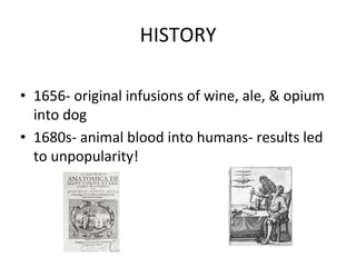 HISTORY	
  
• 1656-­‐	
  original	
  infusions	
  of	
  wine,	
  ale,	
  &	
  opium
into	
  dog
• 1680s-­‐	
  animal	
  blood	
  into	
  humans-­‐	
  results	
  led
to	
  unpopularity!
 