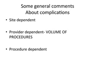 Some	
  general	
  comments	
  
About	
  complicabons	
  
• Site	
  dependent	
  
• Provider	
  dependent-­‐	
  VOLUME	
  OF	
  
PROCEDURES	
  
• Procedure	
  dependent	
  
 