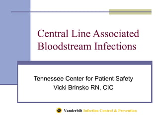 Vanderbilt Infection Control & Prevention
Central Line Associated
Bloodstream Infections
Tennessee Center for Patient Safety
Vicki Brinsko RN, CIC
 