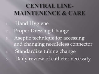 1. Hand Hygiene
2. Proper Dressing Change
3. Aseptic technique for accessing
and changing needleless connector
4. Standardize tubing change
5. Daily review of catheter necessity
 