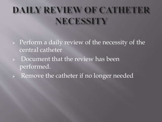  Perform a daily review of the necessity of the
central catheter
 Document that the review has been
performed.
 Remove the catheter if no longer needed
 