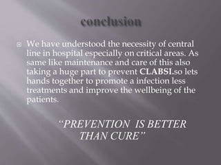  We have understood the necessity of central
line in hospital especially on critical areas. As
same like maintenance and care of this also
taking a huge part to prevent CLABSI.so lets
hands together to promote a infection less
treatments and improve the wellbeing of the
patients.
“PREVENTION IS BETTER
THAN CURE”
 