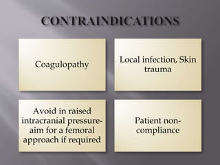 Coagulopathy
Local infection, Skin
trauma
Avoid in raised
intracranial pressure-
aim for a femoral
approach if required
Patient non-
compliance
 