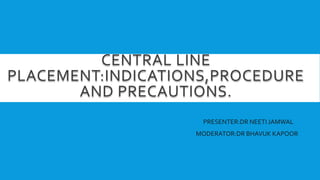CENTRAL LINE
PLACEMENT:INDICATIONS,PROCEDURE
AND PRECAUTIONS.
PRESENTER:DR NEETI JAMWAL
MODERATOR:DR BHAVUK KAPOOR
 