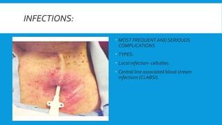 INFECTIONS:
 MOST FREQUENT AND SERIOUDS
COMPLICATIONS.
 TYPES:
 Local infection- cellulites.
 Central line associated blood stream
infections (CLABSI).
 