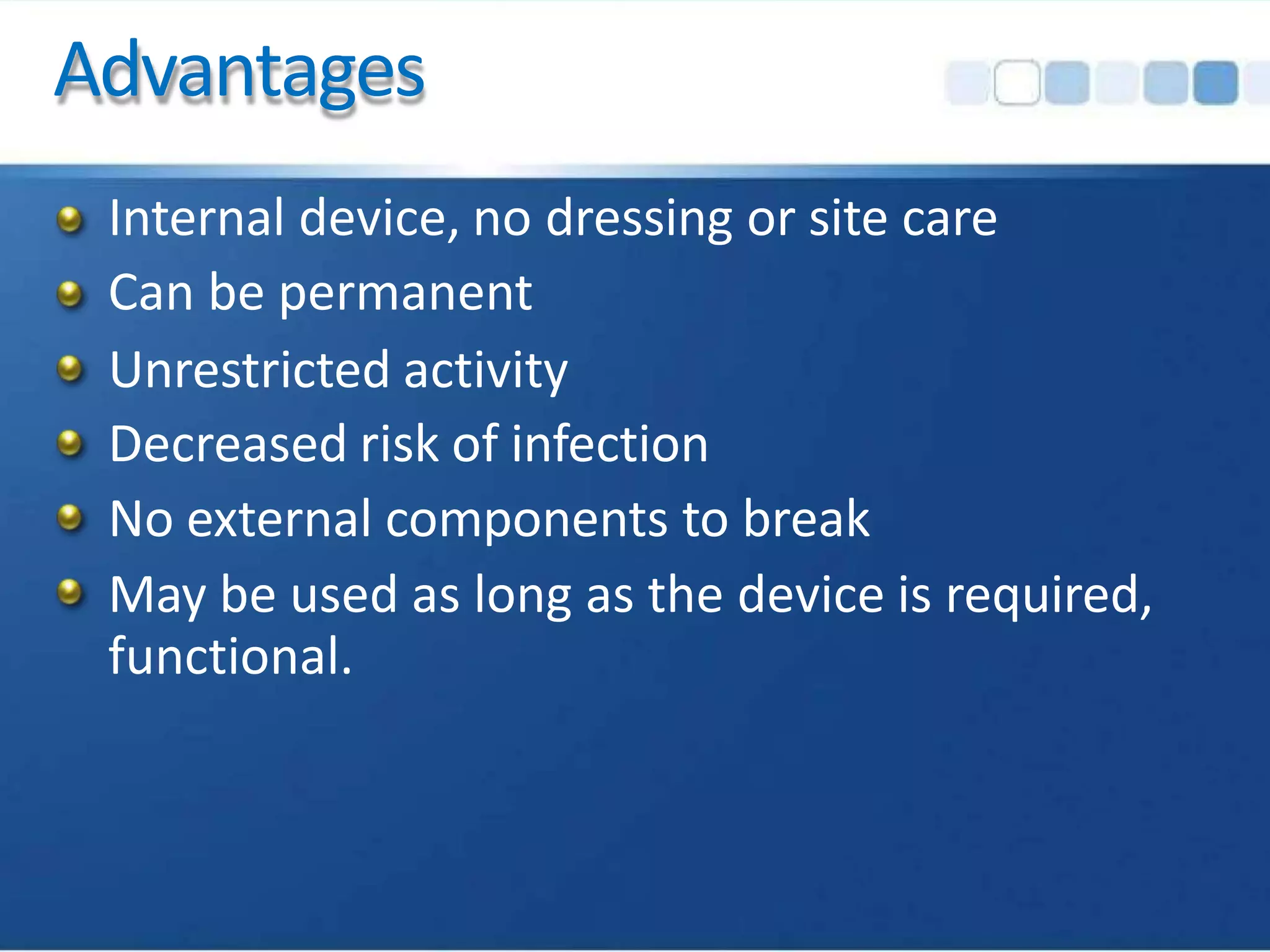 Advantages
Internal device, no dressing or site care
Can be permanent
Unrestricted activity
Decreased risk of infection
No external components to break
May be used as long as the device is required,
functional.
 