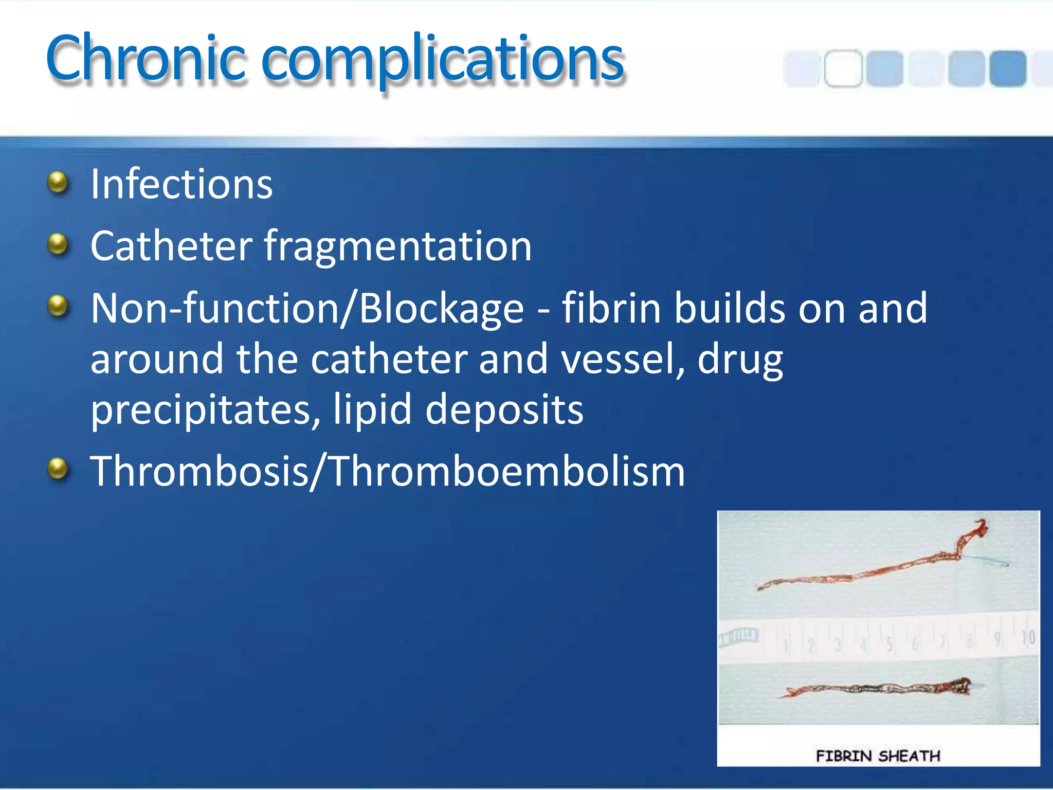 Chronic complications
Infections
Catheter fragmentation
Non-function/Blockage - fibrin builds on and
around the catheter and vessel, drug
precipitates, lipid deposits
Thrombosis/Thromboembolism
 