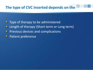 The type of CVC inserted depends on the
Type of therapy to be administered
Length of therapy (Short term or Long term)
Previous devices and complications
Patient preference
 