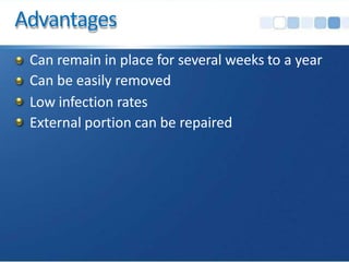 Advantages
Can remain in place for several weeks to a year
Can be easily removed
Low infection rates
External portion can be repaired
 