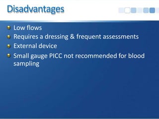 Disadvantages
Low flows
Requires a dressing & frequent assessments
External device
Small gauge PICC not recommended for blood
sampling
 