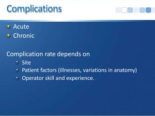 Complications
Acute
Chronic
Complication rate depends on
Site
Patient factors (illnesses, variations in anatomy)
Operator skill and experience.
 