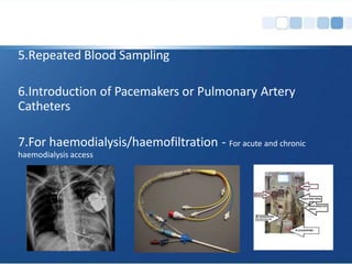 5.Repeated Blood Sampling
6.Introduction of Pacemakers or Pulmonary Artery
Catheters
7.For haemodialysis/haemofiltration - For acute and chronic
haemodialysis access
 
