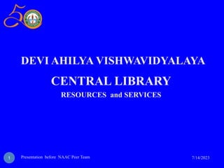 DEVI AHILYA VISHWAVIDYALAYA
CENTRAL LIBRARY
RESOURCES and SERVICES
1 7/14/2023
Presentation before NAAC Peer Team
 