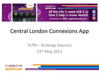 Central London Connexions App

      YLPN – Mulenga Kasoma
          23rd May 2011
 