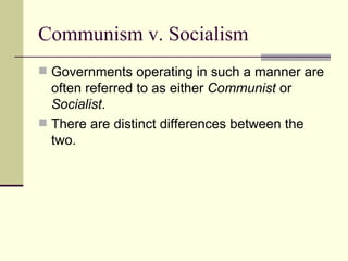 Communism v. Socialism Governments operating in such a manner are often referred to as either  Communist  or  Socialist . There are distinct differences between the two. 