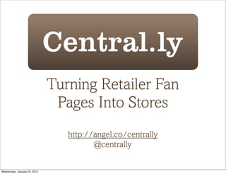 Turning Retailer Fan
                               Pages Into Stores
                                 http://angel.co/centrally
                                        @centrally

Wednesday, January 25, 2012
 