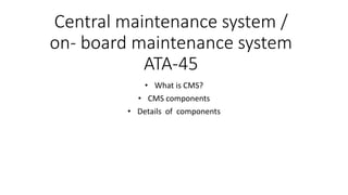 Central maintenance system /
on- board maintenance system
ATA-45
• What is CMS?
• CMS components
• Details of components
 