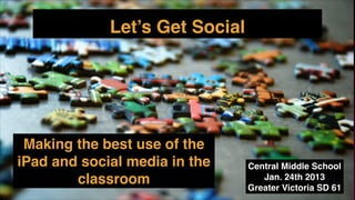 Let’s Get Social

Making the best use of the
iPad and social media in the
classroom

Central Middle School!
Jan. 24th 2013!
Greater Victoria SD 61

 