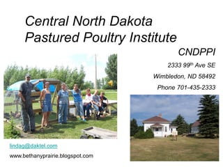 Central North Dakota
Pastured Poultry Institute
CNDPPI
2333 99th Ave SE
Wimbledon, ND 58492
Phone 701-435-2333
lindag@daktel.com
www.bethanyprairie.blogspot.com
 